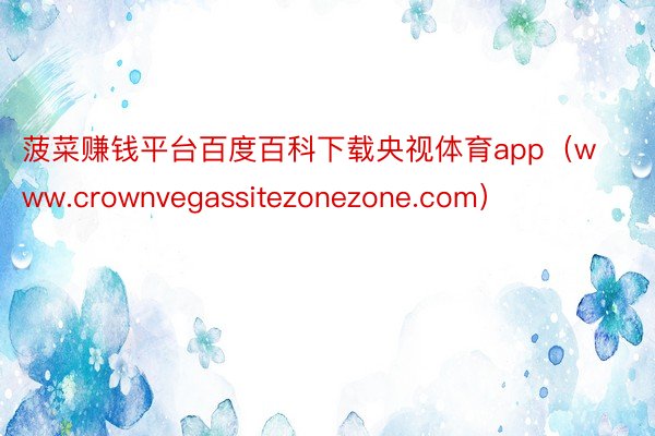 菠菜赚钱平台百度百科下载央视体育app(www.crownvegassitezonezone.com)