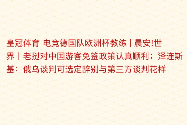 皇冠体育 电竞德国队欧洲杯教练 | 晨安!世界丨老挝对中国游客免签政策认真顺利；泽连斯基：俄乌谈判可选定辞别与第三方谈判花样