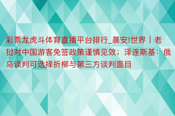 彩票龙虎斗体育直播平台排行_晨安!世界丨老挝对中国游客免签政策谨慎见效；泽连斯基：俄乌谈判可选择折柳与第三方谈判面目