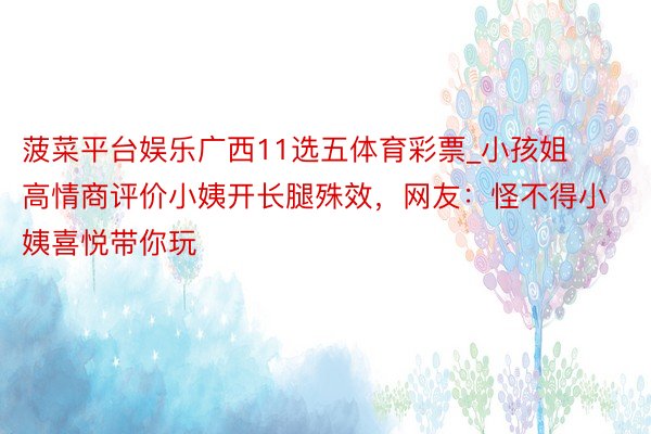 菠菜平台娱乐广西11选五体育彩票_小孩姐高情商评价小姨开长腿殊效,网友:怪不得小姨喜悦带你玩