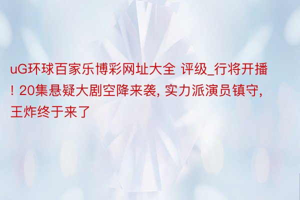 uG环球百家乐博彩网址大全 评级_行将开播! 20集悬疑大剧空降来袭, 实力派演员镇守, 王炸终于来了