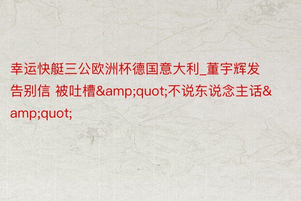 幸运快艇三公欧洲杯德国意大利_董宇辉发告别信 被吐槽&quot;不说东说念主话&quot;