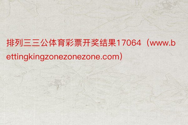 排列三三公体育彩票开奖结果17064（www.bettingkingzonezonezone.com）