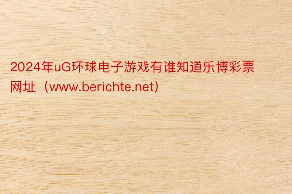 2024年uG环球电子游戏有谁知道乐博彩票网址（www.berichte.net）