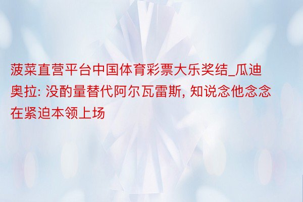 菠菜直营平台中国体育彩票大乐奖结_瓜迪奥拉: 没酌量替代阿尔瓦雷斯, 知说念他念念在紧迫本领上场