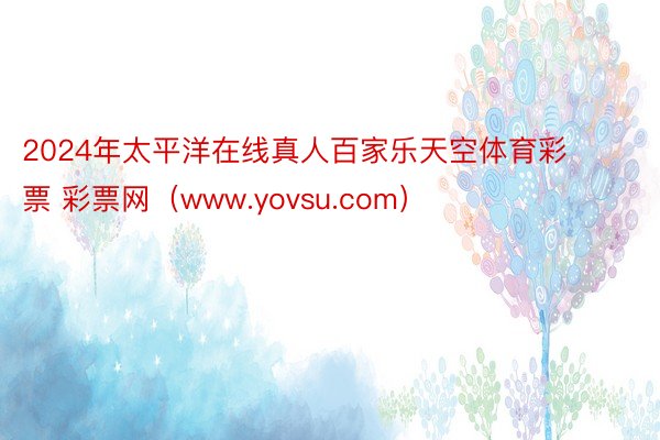 2024年太平洋在线真人百家乐天空体育彩票 彩票网（www.yovsu.com）
