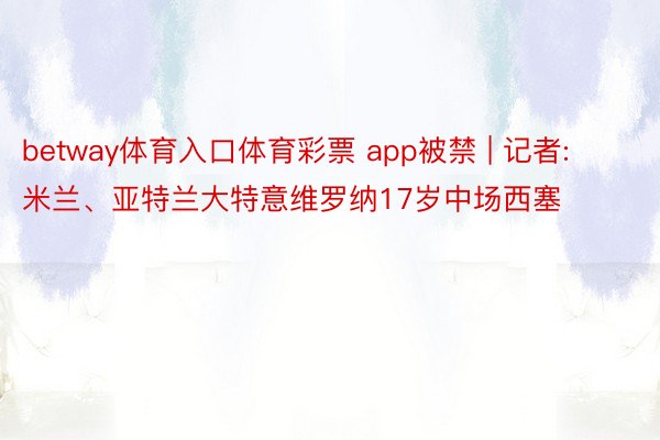 betway体育入口体育彩票 app被禁 | 记者: 米兰、亚特兰大特意维罗纳17岁中场西塞