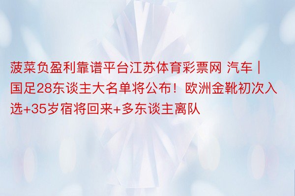 菠菜负盈利靠谱平台江苏体育彩票网 汽车 | 国足28东谈主大名单将公布!欧洲金靴初次入选+35岁宿将回来+多东谈主离队