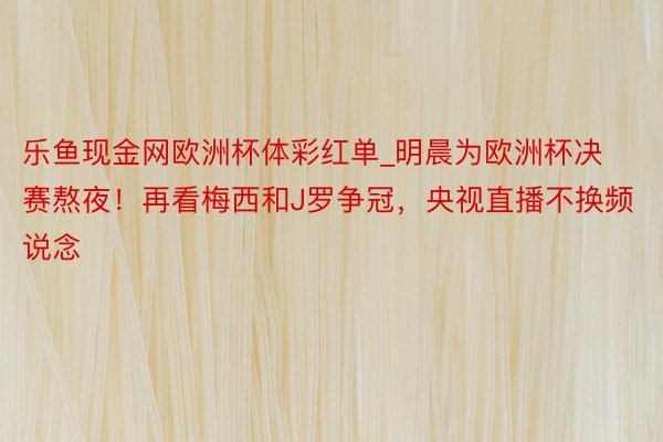乐鱼现金网欧洲杯体彩红单_明晨为欧洲杯决赛熬夜！再看梅西和J罗争冠，央视直播不换频说念