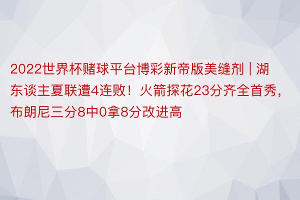 2022世界杯赌球平台博彩新帝版美缝剂 | 湖东谈主夏联遭4连败！火箭探花23分齐全首秀，布朗尼三分8中0拿8分改进高