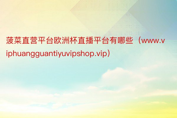 菠菜直营平台欧洲杯直播平台有哪些(www.viphuangguantiyuvipshop.vip)