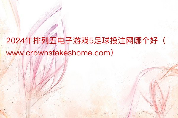 2024年排列五电子游戏5足球投注网哪个好(www.crownstakeshome.com)
