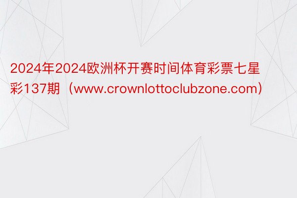 2024年2024欧洲杯开赛时间体育彩票七星彩137期(www.crownlottoclubzone.com)
