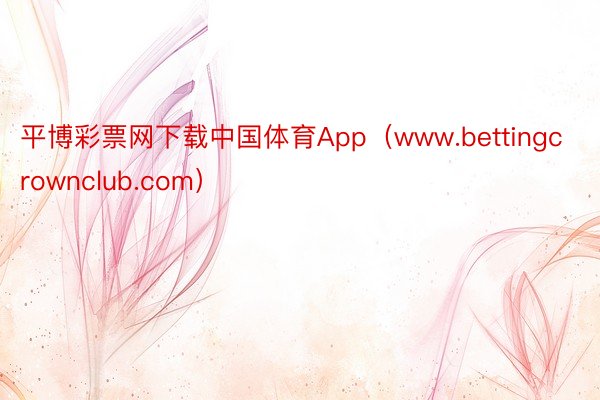 平博彩票网下载中国体育App(www.bettingcrownclub.com)