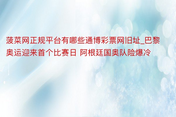 菠菜网正规平台有哪些通博彩票网旧址_巴黎奥运迎来首个比赛日 阿根廷国奥队险爆冷