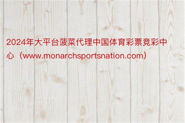2024年大平台菠菜代理中国体育彩票竞彩中心（www.monarchsportsnation.com）