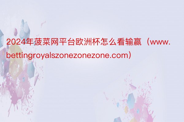 2024年菠菜网平台欧洲杯怎么看输赢（www.bettingroyalszonezonezone.com）