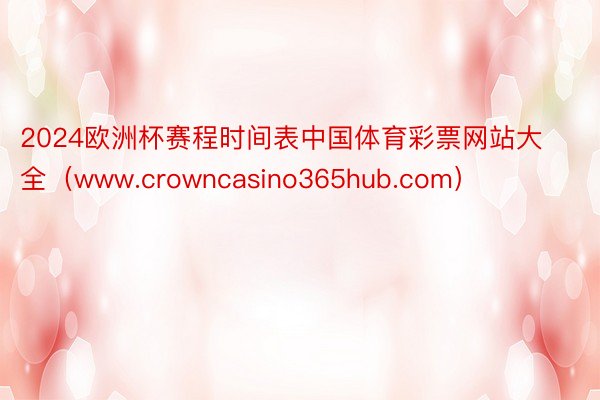 2024欧洲杯赛程时间表中国体育彩票网站大全（www.crowncasino365hub.com）