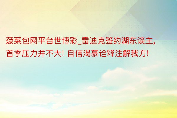 菠菜包网平台世博彩_雷迪克签约湖东谈主, 首季压力并不大! 自信渴慕诠释注解我方!