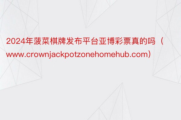 2024年菠菜棋牌发布平台亚博彩票真的吗(www.crownjackpotzonehomehub.com)