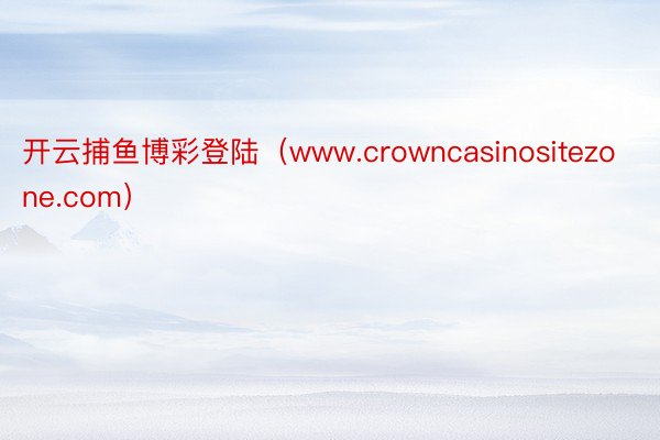 开云捕鱼博彩登陆（www.crowncasinositezone.com）