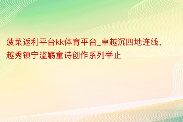 菠菜返利平台kk体育平台_卓越沉四地连线,越秀镇宁滥觞童诗创作系列举止