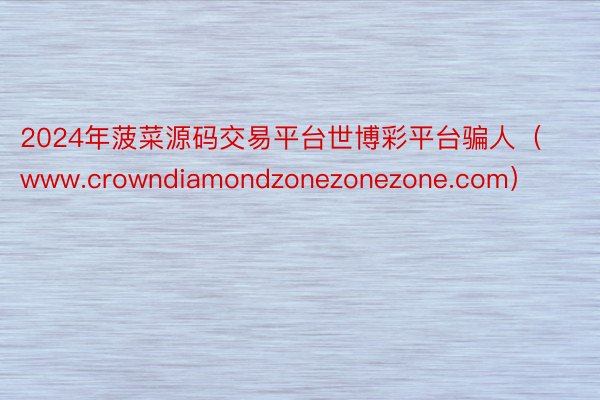 2024年菠菜源码交易平台世博彩平台骗人(www.crowndiamondzonezonezone.com)