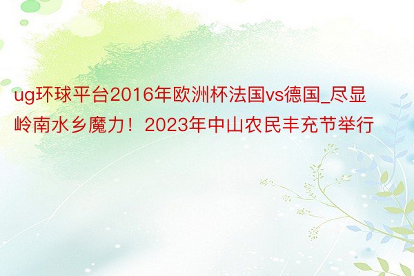 ug环球平台2016年欧洲杯法国vs德国_尽显岭南水乡魔力!2023年中山农民丰充节举行