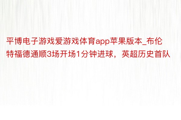 平博电子游戏爱游戏体育app苹果版本_布伦特福德通顺3场开场1分钟进球,英超历史首队
