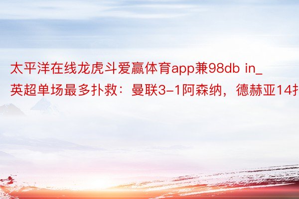 太平洋在线龙虎斗爱赢体育app兼98db in_英超单场最多扑救：曼联3-1阿森纳，德赫亚14扑