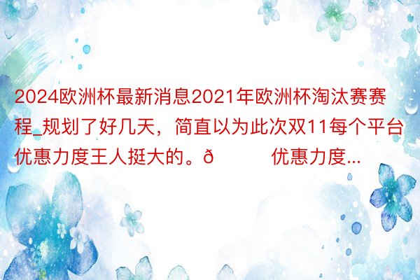 2024欧洲杯最新消息2021年欧洲杯淘汰赛赛程_规划了好几天,简直以为此次双11每个平台优惠力度王人挺大的。🍑优惠力度...