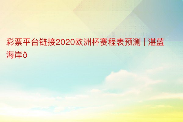 彩票平台链接2020欧洲杯赛程表预测 | 湛蓝海岸💙