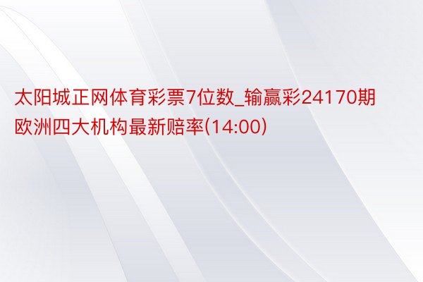 太阳城正网体育彩票7位数_输赢彩24170期欧洲四大机构最新赔率(14:00)