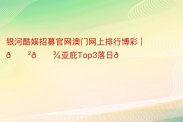 银河酷娱招募官网澳门网上排行博彩 | 🇲🇾亚庇Top3落日🌄