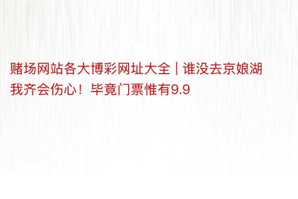 赌场网站各大博彩网址大全 | 谁没去京娘湖我齐会伤心!毕竟门票惟有9.9