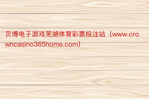 贝博电子游戏芜湖体育彩票投注站（www.crowncasino365home.com）