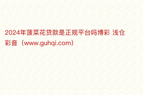2024年菠菜花贷款是正规平台吗博彩 浅仓彩音（www.guhqi.com）