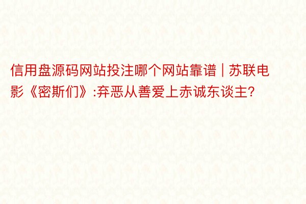 信用盘源码网站投注哪个网站靠谱 | 苏联电影《密斯们》:弃恶从善爱上赤诚东谈主？