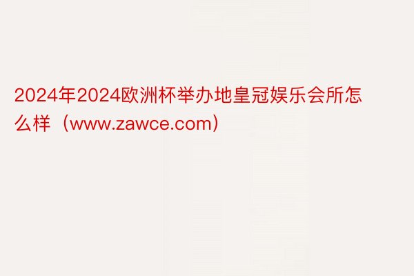 2024年2024欧洲杯举办地皇冠娱乐会所怎么样（www.zawce.com）