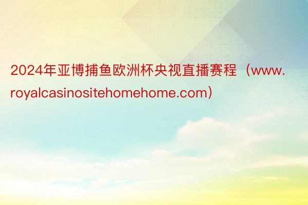 2024年亚博捕鱼欧洲杯央视直播赛程(www.royalcasinositehomehome.com)