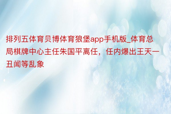 排列五体育贝博体育狼堡app手机版_体育总局棋牌中心主任朱国平离任，任内爆出王天一丑闻等乱象