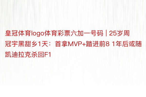 皇冠体育logo体育彩票六加一号码 | 25岁周冠宇黑甜乡1天:首拿MVP+踏进前8 1年后或随凯迪拉克杀回F1