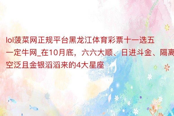 lol菠菜网正规平台黑龙江体育彩票十一选五一定牛网_在10月底，六六大顺、日进斗金、隔离空泛且金银滔滔来的4大星座