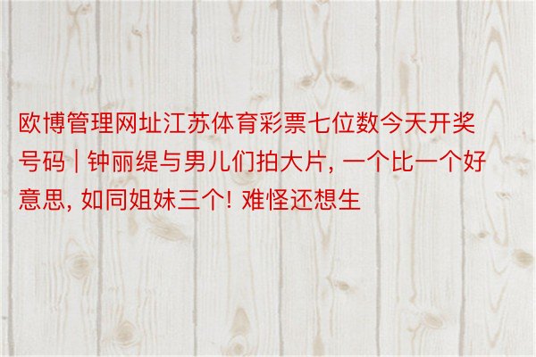 欧博管理网址江苏体育彩票七位数今天开奖号码 | 钟丽缇与男儿们拍大片, 一个比一个好意思, 如同姐妹三个! 难怪还想生