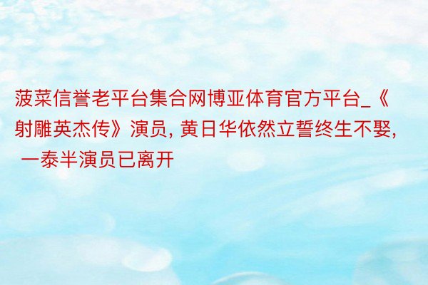 菠菜信誉老平台集合网博亚体育官方平台_《射雕英杰传》演员, 黄日华依然立誓终生不娶, 一泰半演员已离开