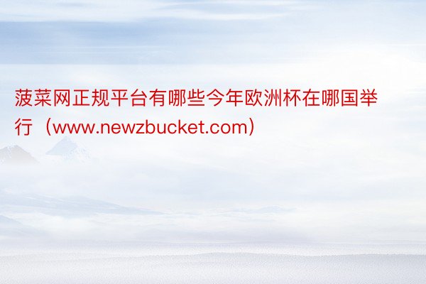 菠菜网正规平台有哪些今年欧洲杯在哪国举行（www.newzbucket.com）
