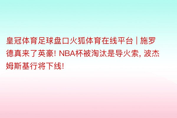 皇冠体育足球盘口火狐体育在线平台 | 施罗德真来了英豪! NBA杯被淘汰是导火索, 波杰姆斯基行将下线!