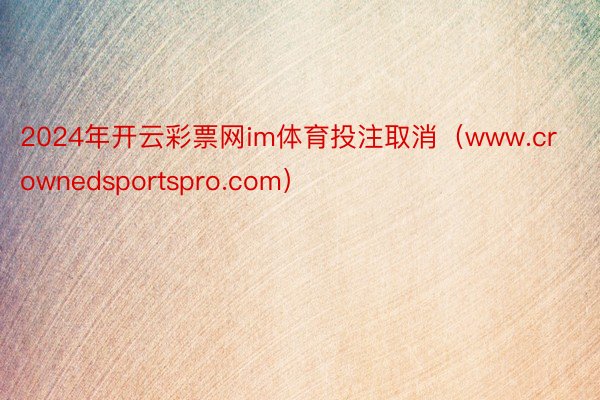 2024年开云彩票网im体育投注取消（www.crownedsportspro.com）