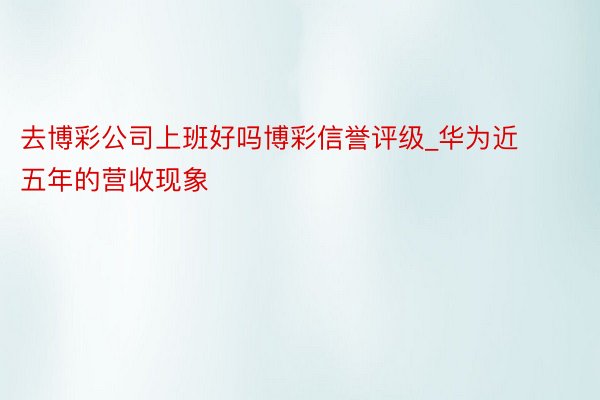 去博彩公司上班好吗博彩信誉评级_华为近五年的营收现象
