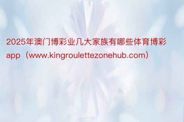 2025年澳门博彩业几大家族有哪些体育博彩app(www.kingroulettezonehub.com)